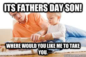 Its fathers day son! Where would you like me to take you. - Its fathers day son! Where would you like me to take you.  Misc