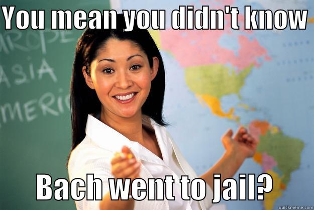 YOU MEAN YOU DIDN'T KNOW         BACH WENT TO JAIL?       Unhelpful High School Teacher