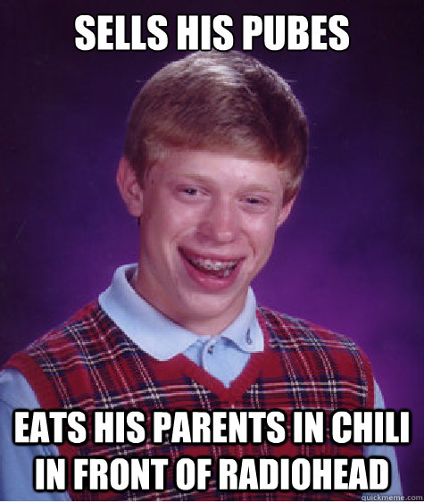 sells his pubes eats his parents in chili in front of Radiohead   Bad Luck Brian