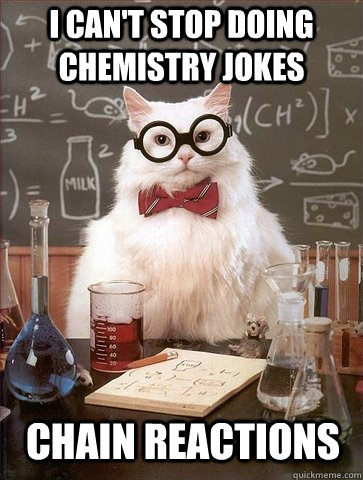 I can't stop doing chemistry jokes Chain reactions - I can't stop doing chemistry jokes Chain reactions  Chemistry Cat