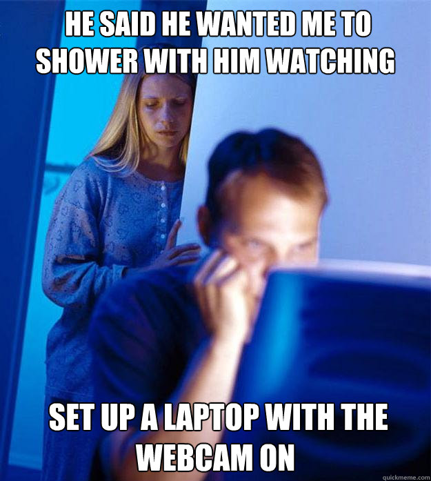 he said he wanted me to shower with him watching  set up a laptop with the webcam on  Redditors Wife