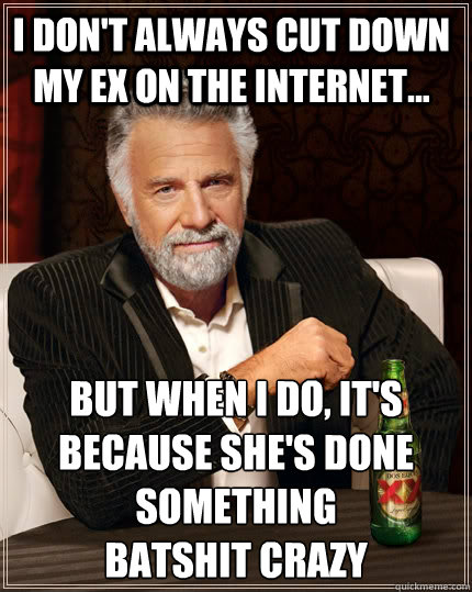 I don't always cut down my ex on the internet... but when I do, it's because she's done something
batshit crazy  The Most Interesting Man In The World