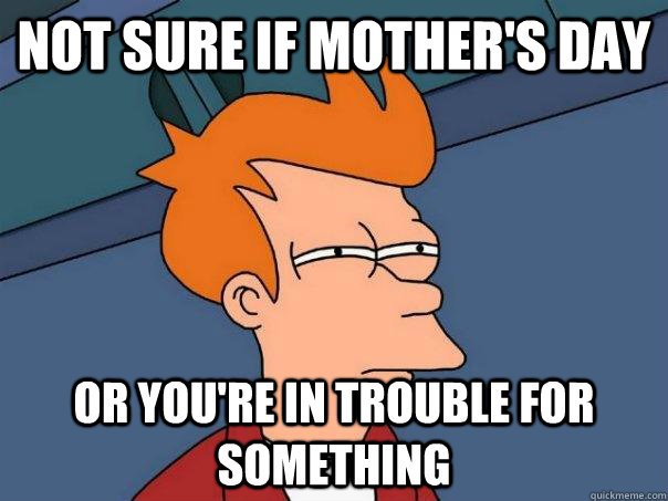 Not sure if Mother's Day Or you're in trouble for something  Futurama Fry