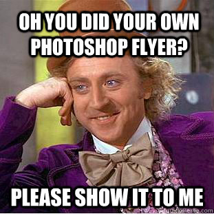 Oh you did your own photoshop flyer? Please show it to me  Condescending Wonka