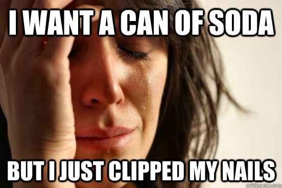 i want a can of soda but i just clipped my nails  First World Problems