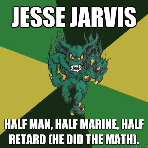 Jesse Jarvis Half man, half marine, half retard (he did the math).  Green Terror