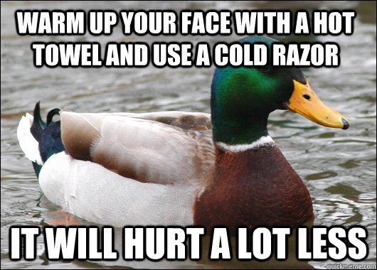 Warm up your face with a hot towel and use a cold razor It will hurt a lot less - Warm up your face with a hot towel and use a cold razor It will hurt a lot less  Actual Advice Mallard