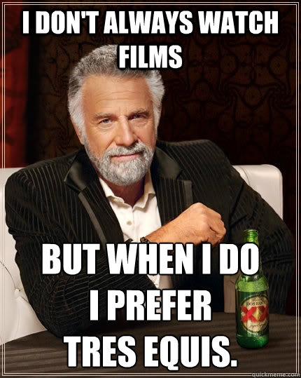 I don't always watch films but when I do 
I prefer 
tres equis. - I don't always watch films but when I do 
I prefer 
tres equis.  The Most Interesting Man In The World
