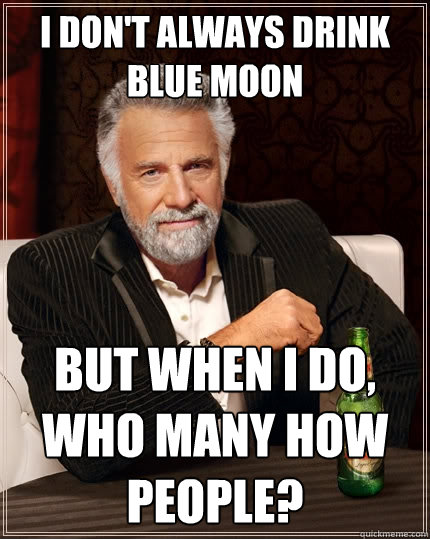 I don't always drink Blue Moon But when I do, who many how people?  The Most Interesting Man In The World