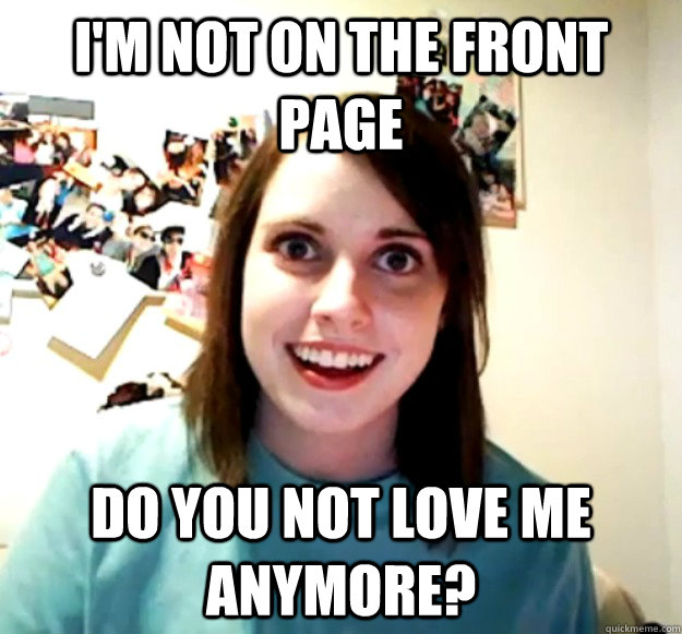 I'm not on the front page Do you not love me anymore?   Overly Attached Girlfriend