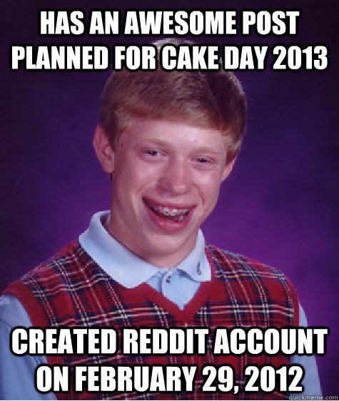 Has an awesome post planned for cake day 2013 Created reddit account on February 29, 2012 - Has an awesome post planned for cake day 2013 Created reddit account on February 29, 2012  Bad Luck Brian