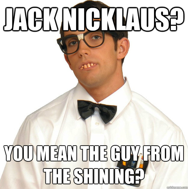 Jack Nicklaus? You mean the guy from the shining? - Jack Nicklaus? You mean the guy from the shining?  Sports Oblivious Nerd