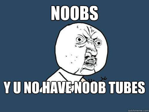 noobs  y u no have noob tubes  Y U No