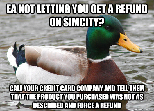 EA not letting you get a refund on SimCity? Call your credit card company and tell them that the product you purchased was not as described and force a refund - EA not letting you get a refund on SimCity? Call your credit card company and tell them that the product you purchased was not as described and force a refund  Actual Advice Mallard