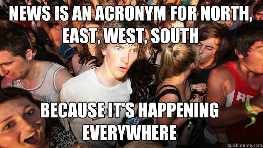 NEWS is an acronym for North, East, West, South
 because it's happening everywhere  Sudden Clarity Clarence