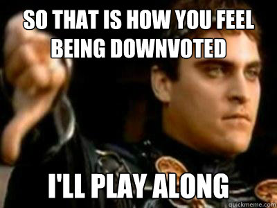 So that is how you feel being downvoted I'll play along  Downvoting Roman
