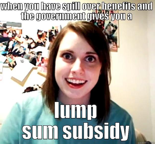 WHEN YOU HAVE SPILL OVER BENEFITS AND THE GOVERNMENT GIVES YOU A LUMP SUM SUBSIDY Overly Attached Girlfriend