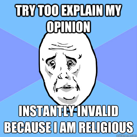try too explain my opinion instantly invalid because i am religious   Okay Guy