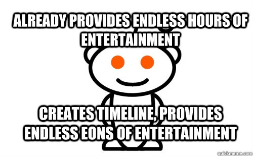 Already provides endless hours of entertainment Creates timeline, provides endless eons of entertainment  Good Guy Reddit