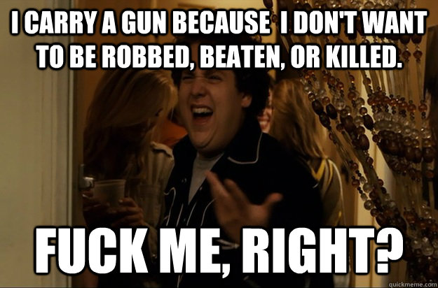 I carry a gun because  I don't want to be robbed, beaten, or killed. Fuck Me, Right? - I carry a gun because  I don't want to be robbed, beaten, or killed. Fuck Me, Right?  Fuck Me, Right