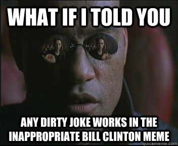 What if I told you Any dirty joke works in the Inappropriate Bill Clinton meme  Morpheus SC