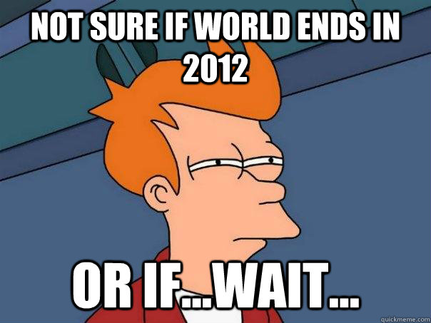 Not sure if world ends in 2012 or if...wait...  Futurama Fry