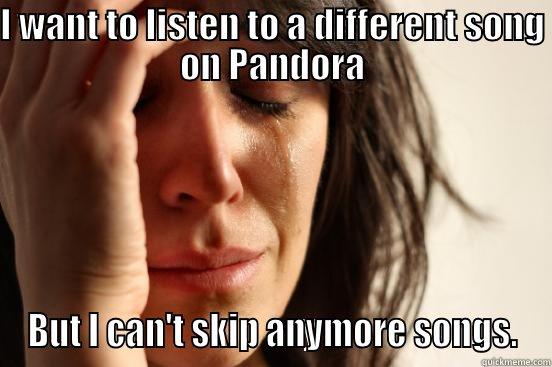 I WANT TO LISTEN TO A DIFFERENT SONG ON PANDORA BUT I CAN'T SKIP ANYMORE SONGS. First World Problems