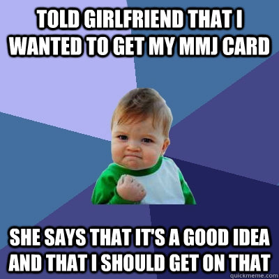 Told girlfriend that I wanted to get my mmj card She says that it's a good idea and that I should get on that  Success Kid