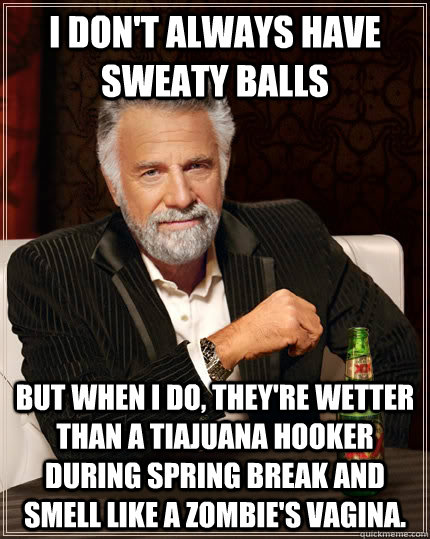 I don't always have sweaty balls but when I do, they're wetter than a Tiajuana hooker during spring break and smell like a zombie's vagina.  The Most Interesting Man In The World