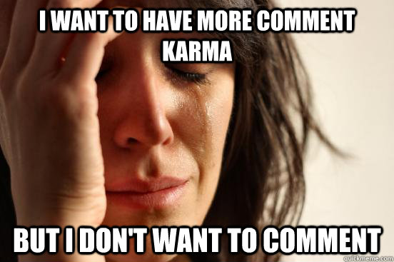 I want to have more comment karma But I don't want to comment  First World Problems