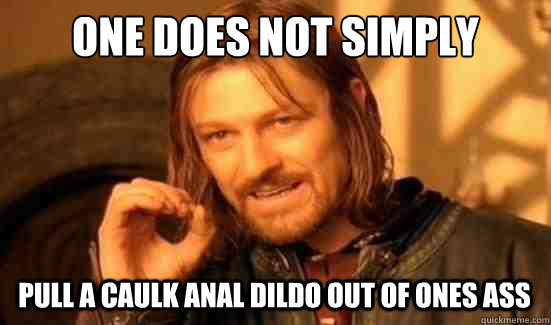 One Does Not Simply Pull A Caulk Anal dildo out of ones ass  Boromir
