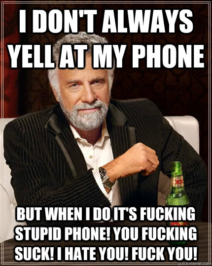 I don't always yell at my phone but when I do it's fucking stupid phone! you fucking suck! i hate you! fuck you!  The Most Interesting Man In The World