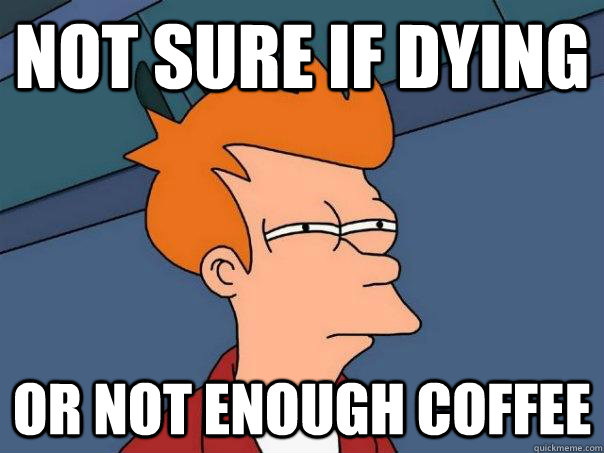 Not sure if dying Or not enough coffee - Not sure if dying Or not enough coffee  Futurama Fry