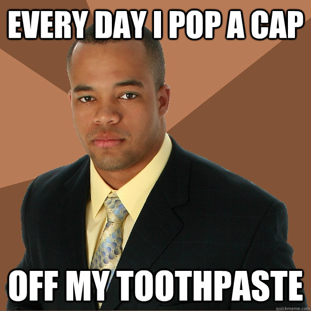 every day i pop a cap off my toothpaste  Successful Black Man