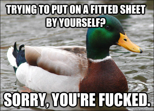 Trying to put on a fitted sheet by yourself? Sorry, you're fucked.  Actual Advice Mallard