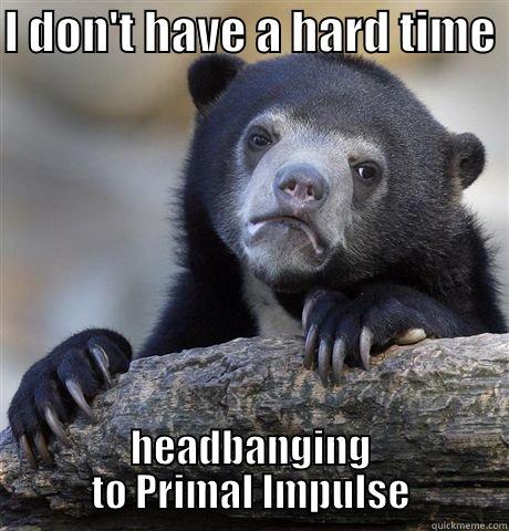 I DON'T HAVE A HARD TIME  HEADBANGING TO PRIMAL IMPULSE Confession Bear