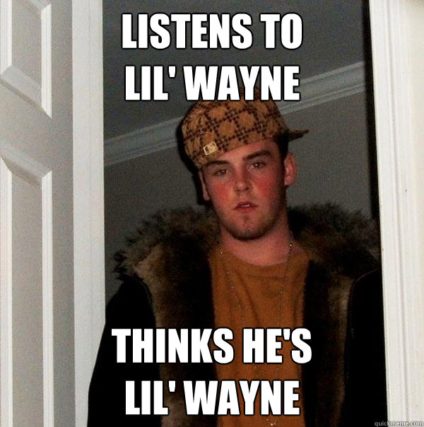 Listens to 
Lil' Wayne Thinks he's 
Lil' Wayne  Scumbag Steve