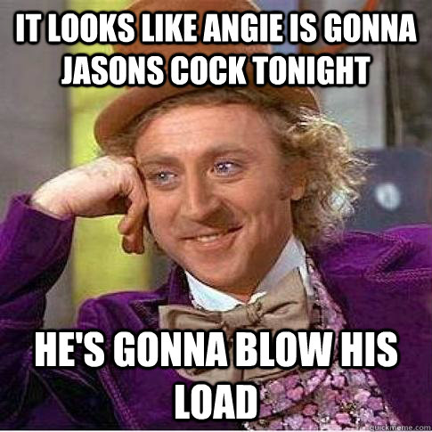 It looks like angie is gonna jasons cock tonight He's gonna blow his load  Condescending Willy Wonka