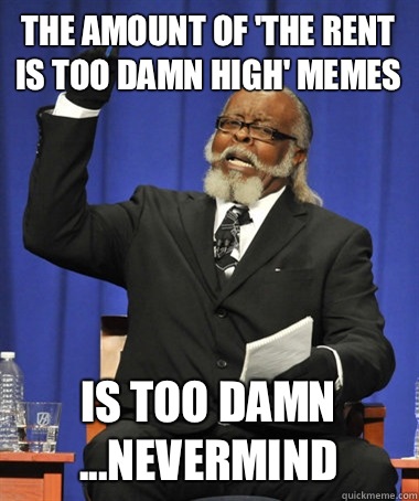 The amount of 'the rent is too damn high' memes is too damn
...Nevermind - The amount of 'the rent is too damn high' memes is too damn
...Nevermind  The Rent Is Too Damn High