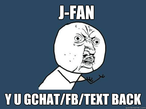 J-FAN y u gchat/fb/text back  Y U No