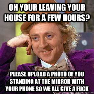 Oh your leaving your house for a few hours? please upload a photo of you standing at the mirror with your phone so we all give a fuck  Condescending Wonka