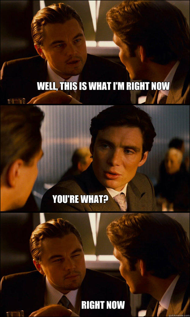 well, this is what I'm right now you're what? right now  Inception