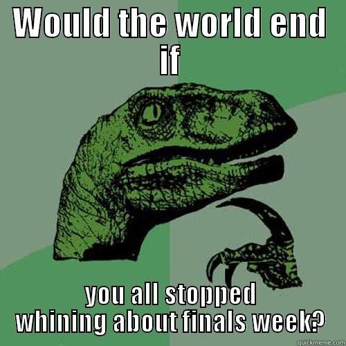 With all these posts lately... - WOULD THE WORLD END IF YOU ALL STOPPED WHINING ABOUT FINALS WEEK? Philosoraptor