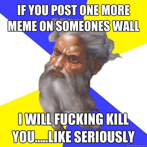IF you post one more meme on someones wall I will fucking kill you.....like seriously  Advice God