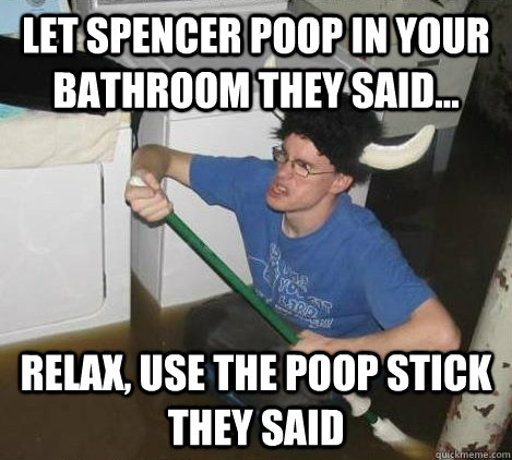 Let Spencer poop in your bathroom they said... Relax, use the poop stick they said  They said