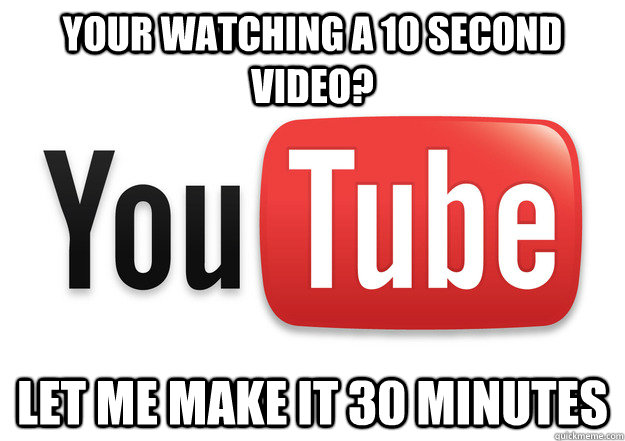 Your watching a 10 second video? Let me make it 30 minutes  Youtube