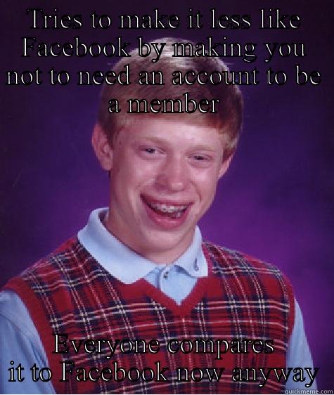 TRIES TO MAKE IT LESS LIKE FACEBOOK BY MAKING YOU NOT TO NEED AN ACCOUNT TO BE A MEMBER EVERYONE COMPARES IT TO FACEBOOK NOW ANYWAY Bad Luck Brian