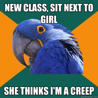 new class, sit next to girl she thinks i'm a creep  Paranoid Parrot