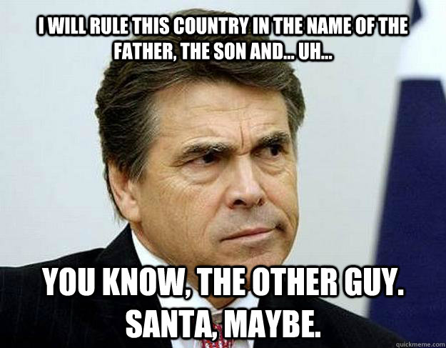 I will rule this country in the name of the Father, the Son and... uh... You know, the other guy.  Santa, maybe. - I will rule this country in the name of the Father, the Son and... uh... You know, the other guy.  Santa, maybe.  Perry 2012