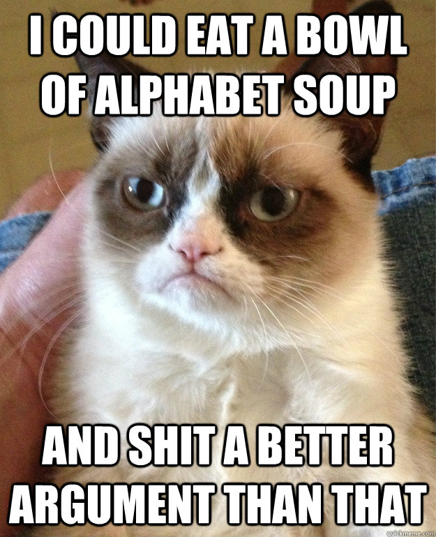 I could eat a bowl of alphabet soup and shit a better argument than that  Grumpy Cat
